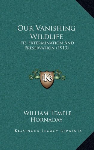 Our Vanishing Wildlife: Its Extermination And Preservation (1913) by William Temple Hornaday (2010-09-10)