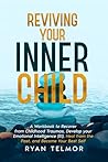 REVIVING YOUR INNER CHILD: A Workbook to Recover from Childhood Trauma, Develop Your Emotional Intelligence (EI), Heal From the Past, and Become Your Best Self