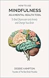 How to Use Mindfulness as a Mental Health Tool: To Change Your Brain and Beat Depression and Anxiety