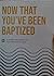 Now That You've Been Baptiz...