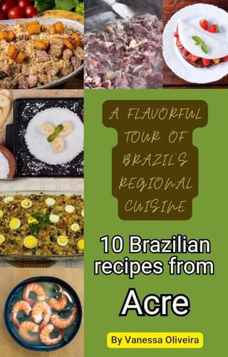 Acre Recipe Ebook: 10 authentic recipes from Acre (A Flavorful Tour of Brazil's Regional Cuisine Book 6)