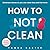How To Not Clean: Discover ...
