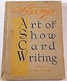 The Art of Show Card Writing: A Modern Treatise Covering All Branches of the Art