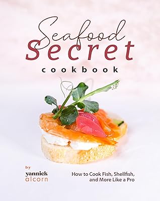 Seafood Secret Cookbook: How to Cook Fish, Shellfish, and More Like a Pro