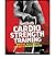 Cardio Strength Training: Torch Fat, Build Muscle, and Get Stronger Faster