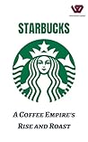 Starbucks: A Coffee Empire's Rise and Roast: From Beans to Billions: Decoding Starbucks' Global Triumph