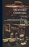 Vegetable Charcoal: Its Medicinal and Economic Properties With Practical Remarks On Its Use in Chronic Affections of the Stomach and Bowels