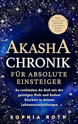 Akasha-Chronik für absolute Einsteiger: Alles, was du über das Buch des Lebens wissen musst. So verbindest du dich mit der geistigen Welt und findest ... deinen Lebensentscheidungen (German Edition)