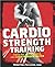 Cardio Strength Training: Torch Fat, Build Muscle, and Get Stronger Faster