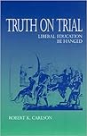 Truth on Trial: Liberal Education Be Hanged Truth on Trial: Liberal Education Be Hanged