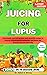 JUICING FOR LUPUS: Homemade nourishing juice and smoothie recipes to reverse inflammatory symptoms and boost the immune system naturally