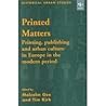 Printed Matters: Printing, Publishing and Urban Culture in Europe in the Modern Period (Historical Urban Studies)