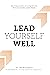 Lead Yourself Well: Six Characteristics and Competencies Every Successful Leader Needs