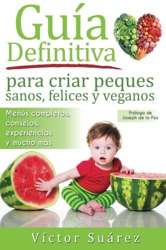 Guia definitiva para criar peques sanos, felices y veganos: Desde el embarazo, lactancia y hasta los primeros a?os del bebe. Informaci?n te?rica y ... para disfrutar en familia. (Spanish Edition) by V?ctor Su?rez Prat (2016-03-26)