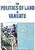 The politics of land in Vanuatu: From colony to independence