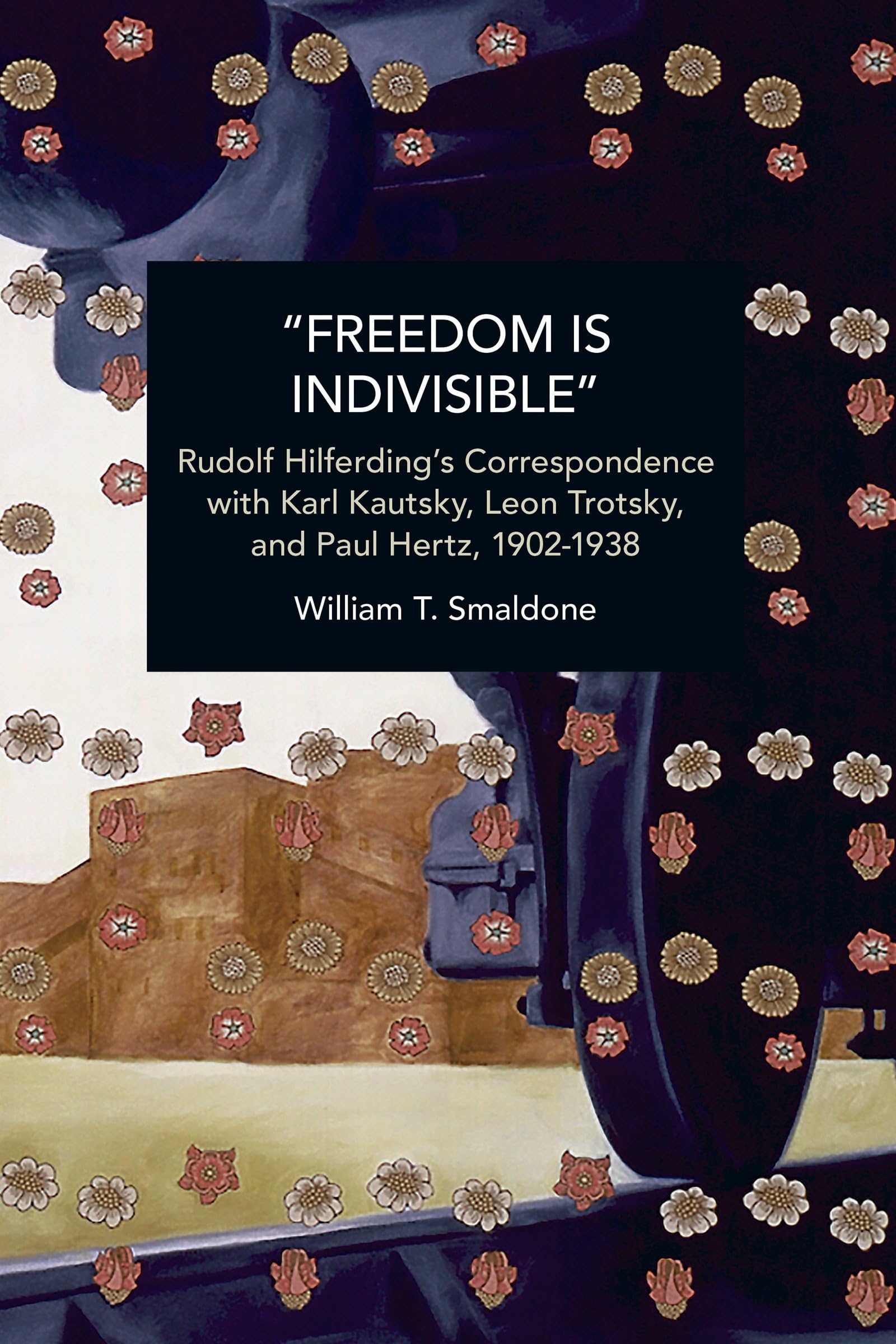 “Freedom is Indivisible”: Rudolf Hilferding's Correspondence with Karl Kautsky, Leon Trotsky, and Paul Hertz, 1902-1938 (Historical Materialism)
