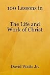100 Lessons in the Life and Work of Christ 100 Lessons in the Life and Work of Christ