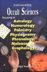 Understanding Occult Sciences:Focussing on Astrology, NUmerology, Palmistry, Physiognomy, Phrenology, Moleosophy, Graphology