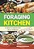 Foraging Kitchen: A North American Wild Edibles Cookbook: 300+ Easy-to-Follow and Inspiring Recipes Featuring Locally Foraged Wild Plants and Mushrooms