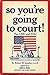 So You're Going To Court!: ...