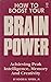 How To Boost Your Brain Power: Achieving Peak Intelligence, Memory And Creativity