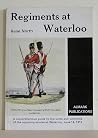 Regiments at Waterloo: A Comprehensive Guide to the Units and Uniforms of the Opposing Armies at Waterloo, June 18, 1815 Regiments at Waterloo: A Comprehensive Guide to the Units and Uniforms of the Opposing Armies at Waterloo, June 18, 1815