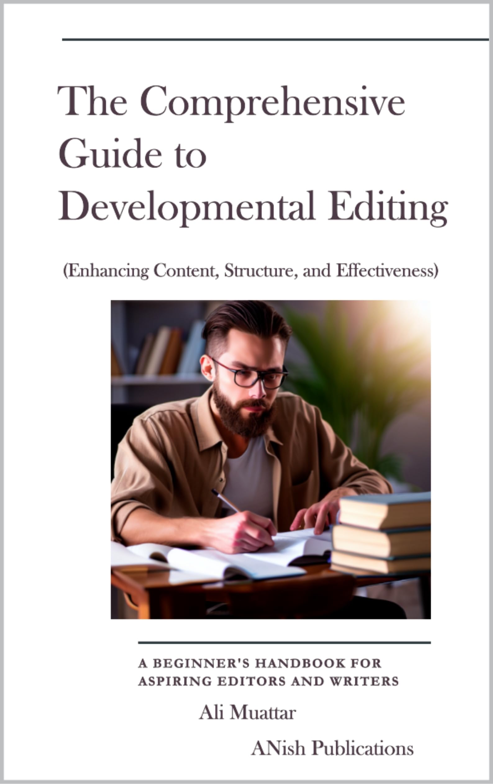 The Comprehensive Guide to Developmental Editing (Enhancing Content, Structure, and Effectiveness): A Beginner's Handbook for Aspiring Editors and Writers