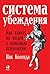 Система убеждения. Как влиять на людей с помощью психологии