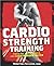 Cardio Strength Training: Torch Fat, Build Muscle, and Get Stronger Faster
