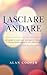 Lasciare Andare: Imparare a Lasciare Andare il Passato e Vivere Serenamente Nel Presente (Italian Edition)