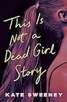 This Is Not a Dead Girl Story by Kate    Sweeney