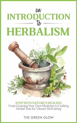 An Introduction to Herbalism: Step into Nature's Healing - From Growing Your Own Medicine to Crafting Herbal Teas for Vibrant Well-being (Herbalism and Natural Remedies for Beginners Book 1)