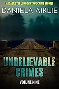Unbelievable Crimes Volume Nine: Macabre Yet Unknown True Crime Stories