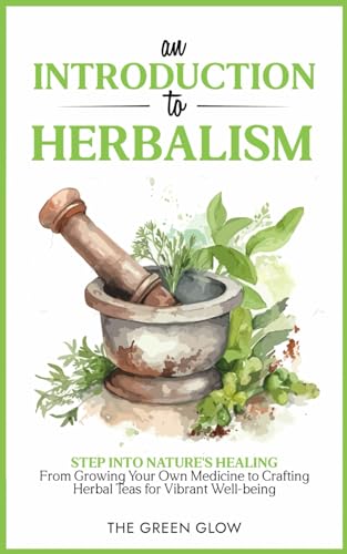 An Introduction to Herbalism: Step into Nature's Healing - From Growing Your Own Medicine to Crafting Herbal Teas for Vibrant Well-being (Herbalism and Natural Remedies for Beginners)