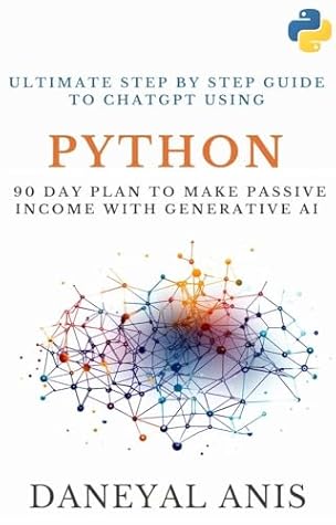 Ultimate Step by Step Guide to ChatGPT Using Python: 90 Day Plan to Make Passive Income with Generative AI (Ultimate Step by Step Guide to Machine Learning Book 4)