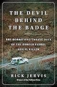 The Devil Behind the Badge: The Horrifying Twelve Days of the Border Patrol Serial Killer