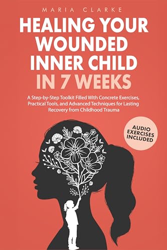 Healing Your Wounded Inner Child in 7 Weeks: A Step-by-Step Toolkit Filled With Concrete Exercises, Practical Tools, and Advanced Techniques for Lasting ... Trauma (Cognitive Behavioral Therapy)