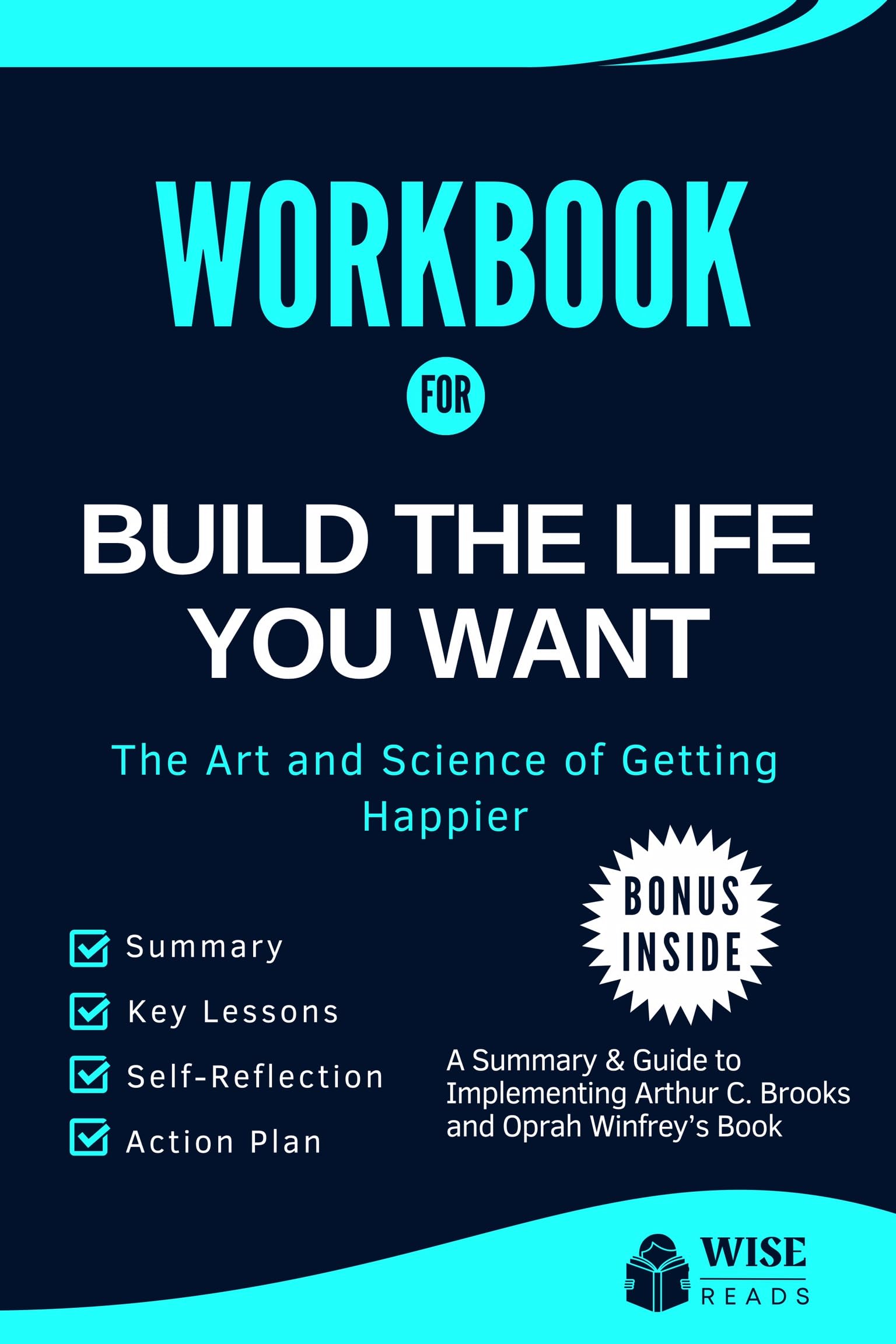 Workbook For Build the Life You Want: The Art and Science of Getting Happier (A Detailed Summary & Practical Guide To Arthur C. Brooks and Oprah Winfrey’s Book)