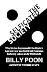 The Selficated Society: Why We Are Depressed in the Modern Age and How You Can Break Free from Suffering to Live a Life Worthwhile The Selficated Society: Why We Are Depressed in the Modern Age and How You Can Break Free from Suffering to Live a Life Worthwhile