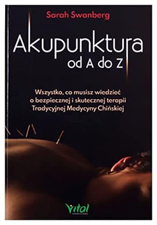 Akupunktura od A do Z. Wszystko, co musisz wiedziec o bezpiecznej i skutecznej terapii Tradycyjnej Medycyny Chinskiej