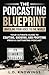 The Podcasting Blueprint: Unveiling Your Voice To The World: Your Ultimate Guide To Crafting, Growing, And Profiting From A Captivating Podcast