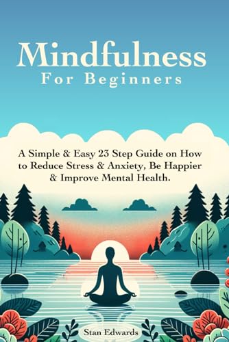 Mindfulness For Beginners: Learn Mindfulness With A Simple & Easy 23 Step Guide on How to Reduce Stress & Anxiety, Be Happier & Improve Mental Health. (Paperback)
