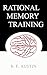 RATIONAL MEMORY TRAINING: A SERIES OF ARTICLES ON MEMORY, ITS PRACTICAL VALUE, ITS PHENOMENAL POWERS, ITS PHYSIOLOGICAL BASIS, THE LAWS WHICH GOVERN IT, THE METHODS OF IMPROVING IT