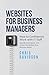 Websites for Business Managers: How to Confidently Work with IT Staff, Decode Geek-Speak, and Create the Website Your Business Needs