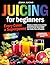 JUICING FOR BEGINNERS by Jenna J.
