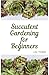 Succulent Gardening for Beg...