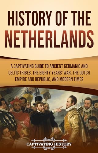 History of the Netherlands: A Captivating Guide to Ancient Germanic and Celtic Tribes, the Eighty Years’ War, the Dutch Empire and Republic, and Modern Times (European Countries)