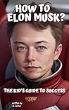How to Elon Musk? The Kid's Guide to Success by A. Arter