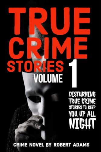 True Crime Stories: VOLUME 1: A collection of fascinating facts and disturbing details about infamous serial killers and their horrific crimes (True Crime Stories by Robert Adams)