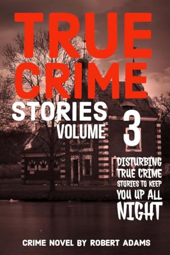 True Crime Stories: VOLUME 3: A collection of fascinating facts and disturbing details about infamous serial killers and their horrific crimes (True Crime Stories by Robert Adams)